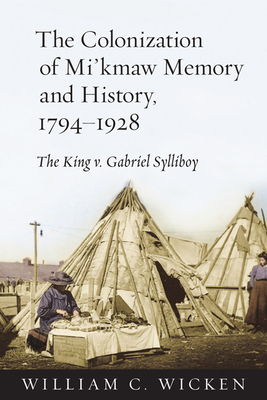 The Colonization of Mi'kmaw Memory and History, 1794-1928: The King V. Gabriel Sylliboy - Wicken, William C