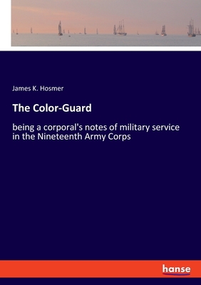 The Color-Guard: being a corporal's notes of military service in the Nineteenth Army Corps - Hosmer, James K