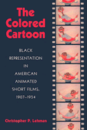 The Colored Cartoon: Black Representation in American Animated Short Films, 1907-1954 - Lehman, Christopher P