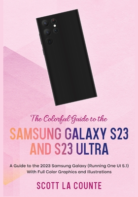 The Colorful Guide to the Samsung Galaxy S23: A Guide to the 2023 Samsung Galaxy (Running One UI 5.1) With Full Color Graphics and Illustrations - La Counte, Scott