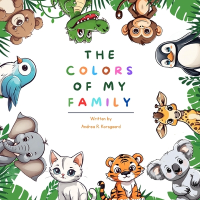 The Colors Of My Family: Discover the Rainbow Harmony, A Whimsical Journey Through Animal Kingdom Hues for Young Hearts. - Korsgaard, Andrea R