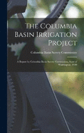 The Columbia Basin Irrigation Project: A Report by Columbia Basin Survey Commission, State of Washington, 1920