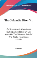 The Columbia River V1: Or Scenes And Adventures During A Residence Of Six Years On The Western Side Of The Rocky Mountains (1832)