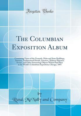 The Columbian Exposition Album: Containing Views of the Grounds, Main and State Buildings, Statuary, Architectural Details, Interiors, Midway Plaisance Scenes, and Other Interesting Objects Which Had Place at the World's Columbian Exposition; Chicago, 189 - Company, Rand McNally and