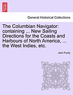 The Columbian Navigator: Containing ... New Sailing Directions for the Coasts and Harbours of North America, ... the West Indies, Etc.