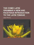 The Comic Latin Grammar; A New and Facetious Introduction to the Latin Tongue