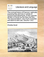 The Comical History of Francion; Satirically Exposing Folly and Vice in Variety of Humours and Adventures. In two Volumes. Written in French by the Sieur de Parc The Second Edition, Very Much Corrected, and Adorn'd With Cuts. of 2; Volume 1