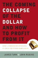 The Coming Collapse of the Dollar and How to Profit from It: Make a Fortune by Investing in Gold and Other Hard Assets - Turk, James, and Rubino, John A