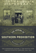 The Coming of Southern Prohibition: The Dispensary System and the Battle Over Liquor in South Carolina, 1907-1915