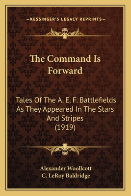 The Command Is Forward: Tales Of The A. E. F. Battlefields As They Appeared In The Stars And Stripes (1919) - Woollcott, Alexander, Professor, and Baldridge, C Leroy (Editor)