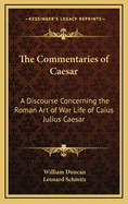 The Commentaries of Caesar: A Discourse Concerning the Roman Art of War Life of Caius Julius Caesar