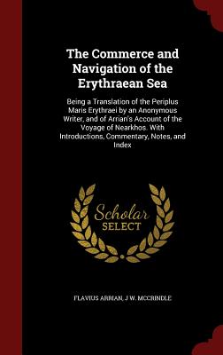 The Commerce and Navigation of the Erythraean Sea: Being a Translation of the Periplus Maris Erythraei by an Anonymous Writer, and of Arrian's Account of the Voyage of Nearkhos. With Introductions, Commentary, Notes, and Index - Arrianus, Flavius, and McCrindle, J W