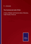 The Commercial Letter Writer: A Series of Modern and Practical Letters of Business, Trade Circulars, Forms, &c.