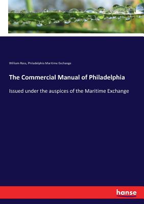 The Commercial Manual of Philadelphia: Issued under the auspices of the Maritime Exchange - Ross, William, and Exchange, Philadelphia Maritime