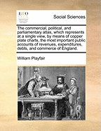 The Commercial, Political, and Parliamentary Atlas, Which Represents at a Single View, by Means of Copper Plate Charts, the Most Important Public Accounts of Revenues, Expenditures, Debts, and Commerce of England