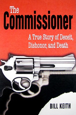 The Commissioner: A True Story of Deceit, Dishonor, and Death - Keith, Bill