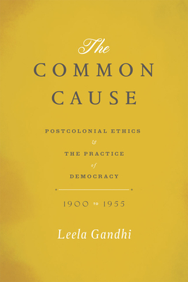 The Common Cause: Postcolonial Ethics and the Practice of Democracy, 1900-1955 - Gandhi, Leela