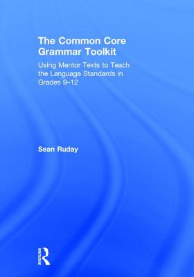 The Common Core Grammar Toolkit: Using Mentor Texts to Teach the Language Standards in Grades 9-12 - Ruday, Sean