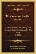 The Common English Version: An Argument Containing The Common English Version Of The Bible (1850)