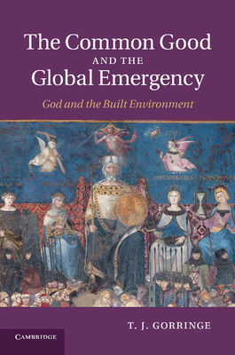 The Common Good and the Global Emergency: God and the Built Environment - Gorringe, T. J.