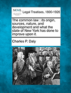 The Common Law: Its Origin, Sources, Nature, and Development and What the State of New York Has Done to Improve Upon It. - Daly, Charles P