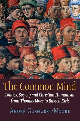 The Common Mind: Politics, Society and Christian Humanism from Thomas More to Russell Kirk - Gushurst-Moore, Andre