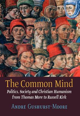The Common Mind: Politics, Society and Christian Humanism from Thomas More to Russell Kirk - Gushurst-Moore, Andre
