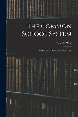The Common School System [microform]: Its Principle, Operation and Results - Dallas, Angus