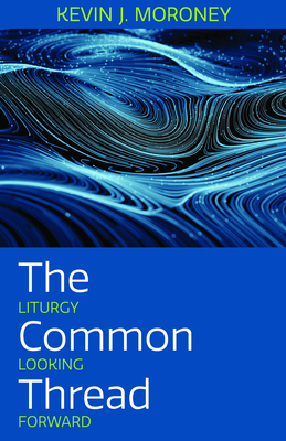 The Common Thread: Liturgy Looking Forward - Moroney, Kevin J