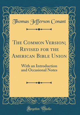 The Common Version; Revised for the American Bible Union: With an Introduction and Occasional Notes (Classic Reprint) - Conant, Thomas Jefferson