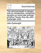 The Commonwealth in Danger; With an Introduction, Containing Remarks on Some Late Writings of Arthur Young, Esq. by John Cartwright, Esq