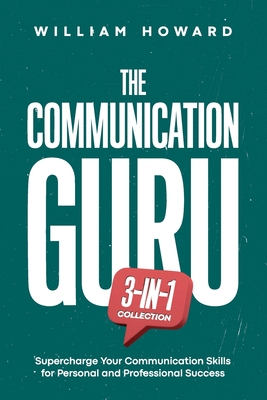 The Communication Guru 3-in-1 Collection: Supercharge Your Communication Skills for Personal and Professional Success - Howard, William