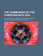 The Communion of the Christian with God; Described on the Basis of Luther's Statements ...