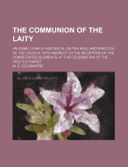The Communion of the Laity: An Essay, Chiefly Historical, on the Rule and Practice of the Church with Respect to the Reception of the Consecrated Elements, at the Celebration of the Holy Eucharist