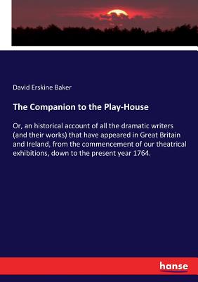 The Companion to the Play-House: Or, an historical account of all the dramatic writers (and their works) that have appeared in Great Britain and Ireland, from the commencement of our theatrical exhibitions, down to the present year 1764. - Baker, David Erskine