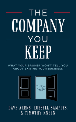 The Company You Keep: What Your Broker Won't Tell You about Exiting Your Business - Arens, Dave, and Samples, Russell, and Kneen, Timothy