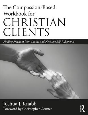 The Compassion-Based Workbook for Christian Clients: Finding Freedom from Shame and Negative Self-Judgments - Knabb, Joshua J