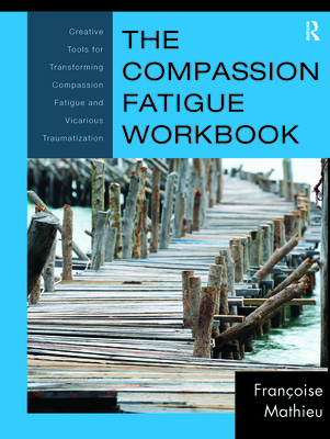 The Compassion Fatigue Workbook: Creative Tools for Transforming Compassion Fatigue and Vicarious Traumatization - Mathieu, Franoise