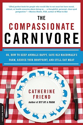 The Compassionate Carnivore: Or, How to Keep Animals Happy, Save Old MacDonald's Farm, Reduce Your Hoofprint, and Still Eat Meat - Friend, Catherine
