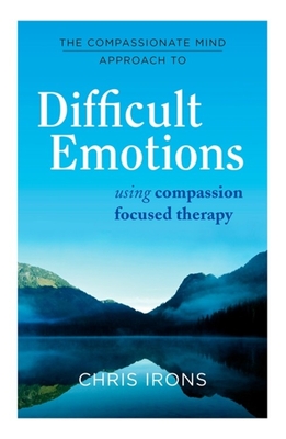 The Compassionate Mind Approach to Difficult Emotions: Using Compassion Focused Therapy - Irons, Chris