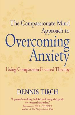 The Compassionate Mind Approach to Overcoming Anxiety: Using Compassion-focused Therapy - Tirch, Dennis