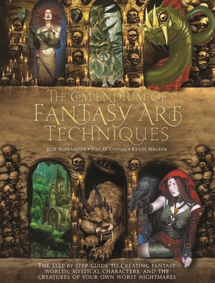 The Compendium of Fantasy Art Techniques: The Step-By-Step Guide to Creating Fantasy Worlds, Mystical Characters, and the Creatures of Your Own Worst Nightmares - Alexander, Rob, and Cowan, Finlay, and Walker, Kevin