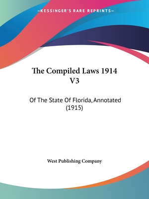 The Compiled Laws 1914 V3: Of The State Of Florida, Annotated (1915) - West Publishing Company (Editor)