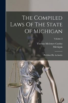 The Compiled Laws Of The State Of Michigan: Published By Authority; Volume 2 - Michigan (Creator), and Thomas McIntyre Cooley (Creator)