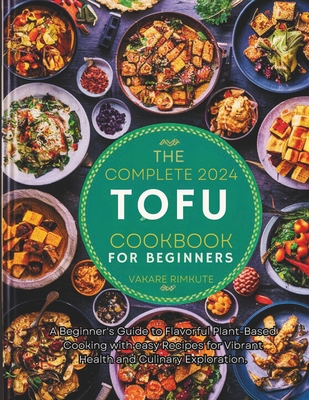 The complete 2024 Tofu cookbook for beginners: A Beginner's Guide to Flavorful Plant-Based Cooking with easy Recipes for Vibrant Health and Culinary Exploration. - Rimkute, Vakare