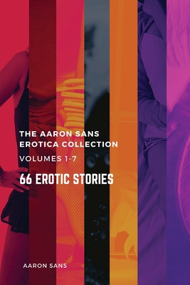 The Complete Aaron Sans Erotica Collection Volumes 1-7: 66 Erotic Stories - Sans, Aaron