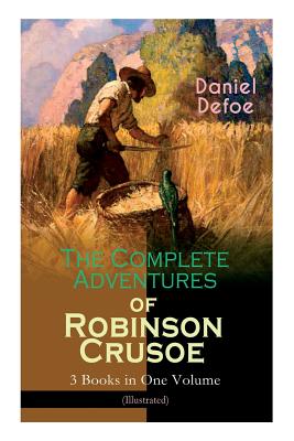 The Complete Adventures of Robinson Crusoe - 3 Books in One Volume (Illustrated): The Life and Adventures of Robinson Crusoe, The Farther Adventures & Serious Reflections of Robinson Crusoe - Defoe, Daniel, and Dunsmore, John W, and Wyeth, N C