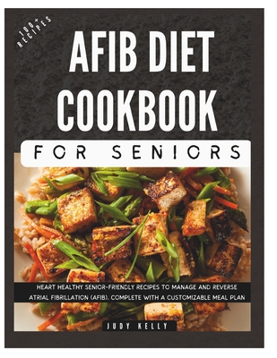 The Complete AFib Diet Cookbook for Seniors: Heart Healthy Senior-Friendly Recipes to Manage and Reverse Atrial Fibrillation (AFib), Complete with a Customizable Meal Plan - Kelly, Judy