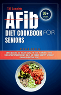 THE Complete AFib Diet Cookbook for Seniors: Simple Delicious and Healthy Recipes for Every Patient with Atrial Fibrillation to Promote Heart Health and Enhance Longevity Naturally