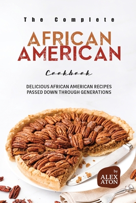 The Complete African American Cookbook: Delicious African American Recipes Passed Down Through Generations - Aton, Alex